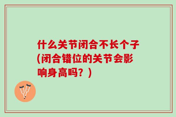 什么关节闭合不长个子(闭合错位的关节会影响身高吗？)