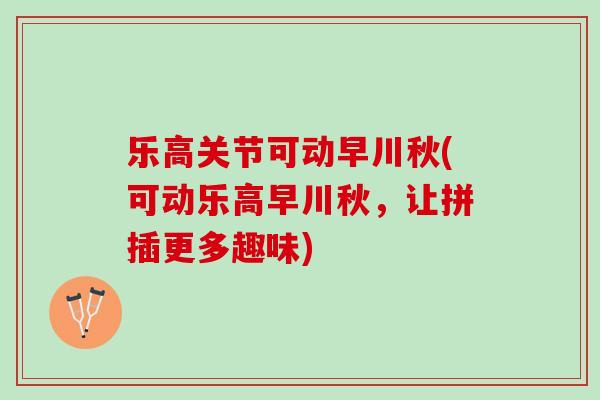 乐高关节可动早川秋(可动乐高早川秋，让拼插更多趣味)