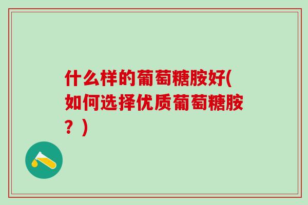 什么样的葡萄糖胺好(如何选择优质葡萄糖胺？)