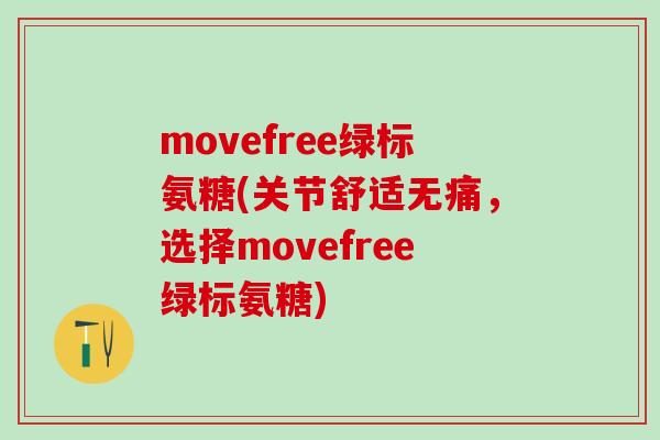 movefree绿标氨糖(关节舒适无痛，选择movefree绿标氨糖)