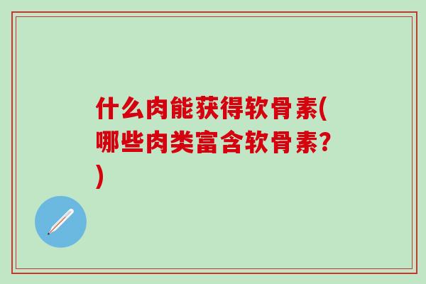 什么肉能获得软骨素(哪些肉类富含软骨素？)