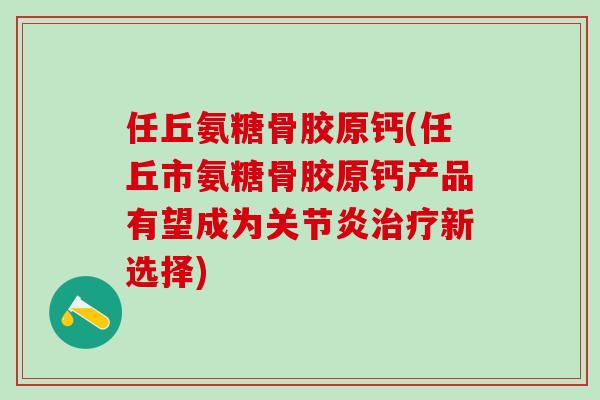 任丘氨糖骨胶原钙(任丘市氨糖骨胶原钙产品有望成为关节炎治疗新选择)