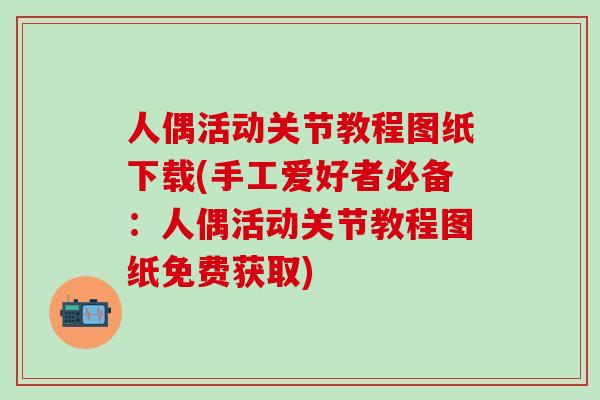 人偶活动关节教程图纸下载(手工爱好者必备：人偶活动关节教程图纸免费获取)