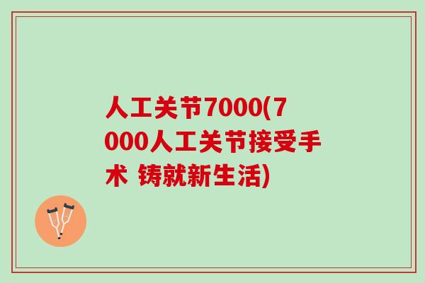 人工关节7000(7000人工关节接受手术 铸就新生活)