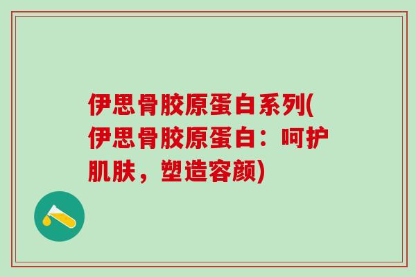 伊思骨胶原蛋白系列(伊思骨胶原蛋白：呵护肌肤，塑造容颜)