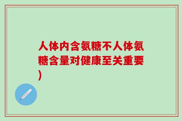 人体内含氨糖不人体氨糖含量对健康至关重要)