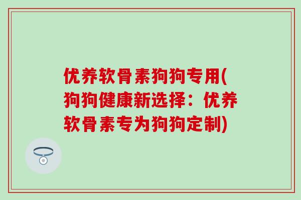 优养软骨素狗狗专用(狗狗健康新选择：优养软骨素专为狗狗定制)