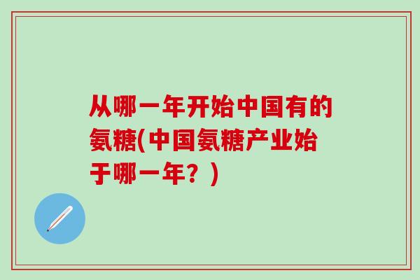 从哪一年开始中国有的氨糖(中国氨糖产业始于哪一年？)