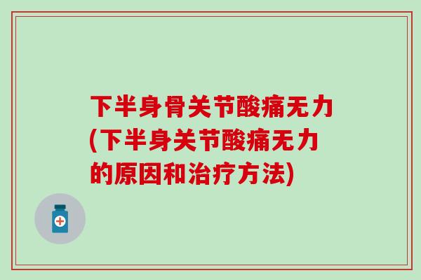下半身骨关节酸痛无力(下半身关节酸痛无力的原因和治疗方法)
