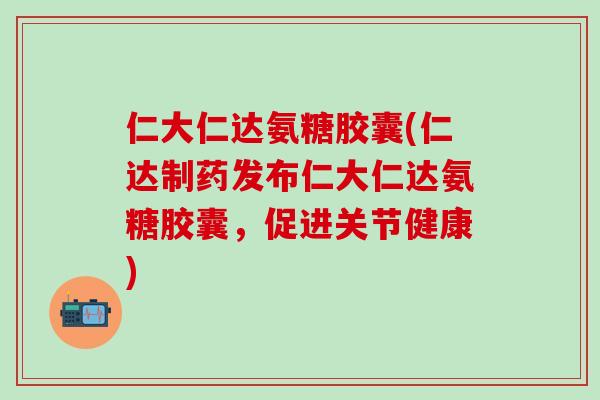 仁大仁达氨糖胶囊(仁达制药发布仁大仁达氨糖胶囊，促进关节健康)