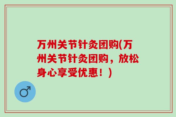 万州关节针灸团购(万州关节针灸团购，放松身心享受优惠！)