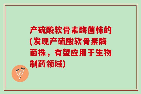 产硫酸软骨素酶菌株的(发现产硫酸软骨素酶菌株，有望应用于生物制药领域)