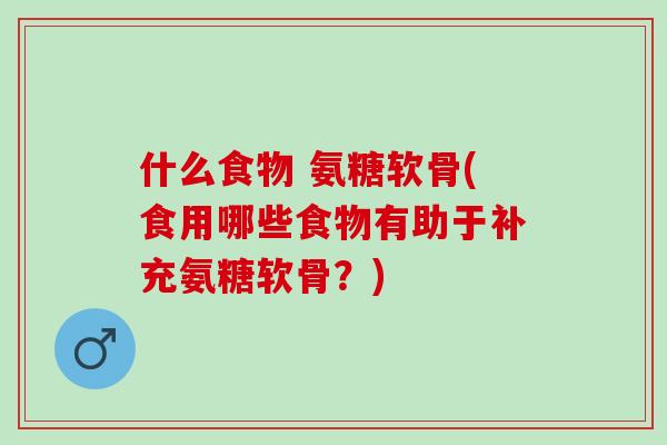 什么食物 氨糖软骨(食用哪些食物有助于补充氨糖软骨？)