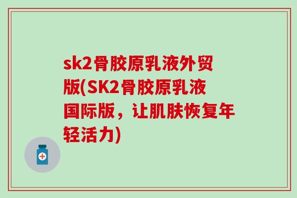 sk2骨胶原乳液外贸版(SK2骨胶原乳液国际版,让恢复年轻活力) sk2骨胶原乳液外贸版(SK2骨胶原乳液国际版,让恢复年轻活力)