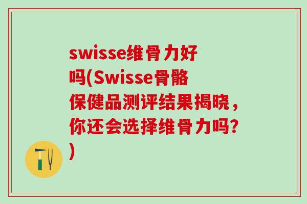 swisse维骨力好吗(Swisse骨骼保健品测评结果揭晓，你还会选择维骨力吗？)