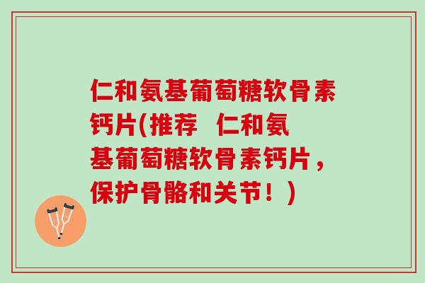 仁和氨基葡萄糖软骨素钙片(推荐  仁和氨基葡萄糖软骨素钙片，保护骨骼和关节！)