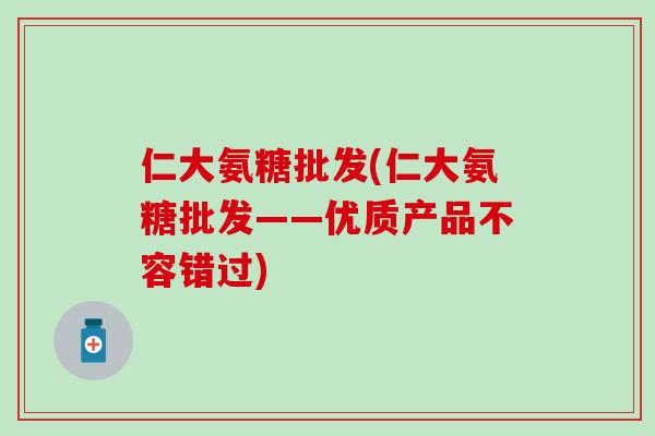 仁大氨糖批发(仁大氨糖批发——优质产品不容错过)