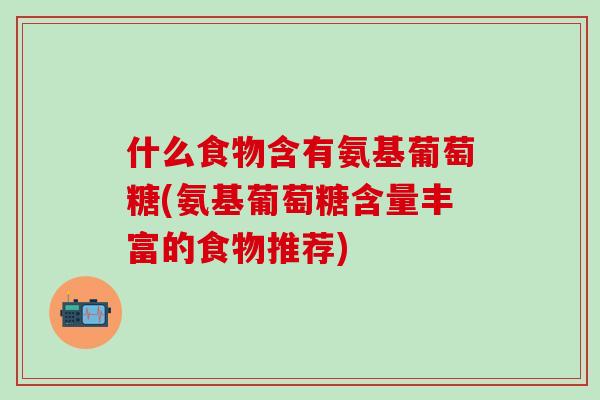 什么食物含有氨基葡萄糖(氨基葡萄糖含量丰富的食物推荐)