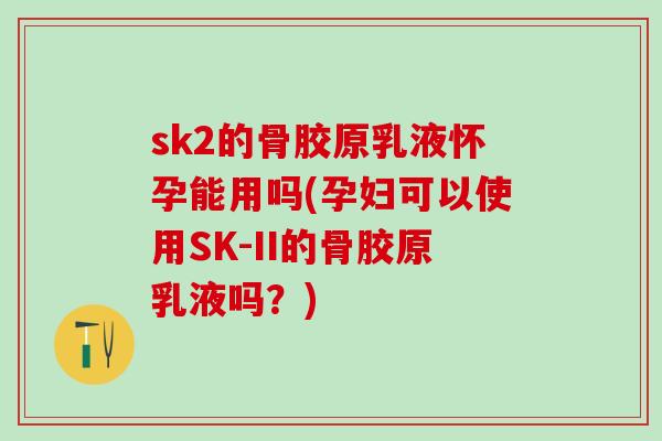 sk2的骨胶原乳液怀孕能用吗(孕妇可以使用SK-II的骨胶原乳液吗？)