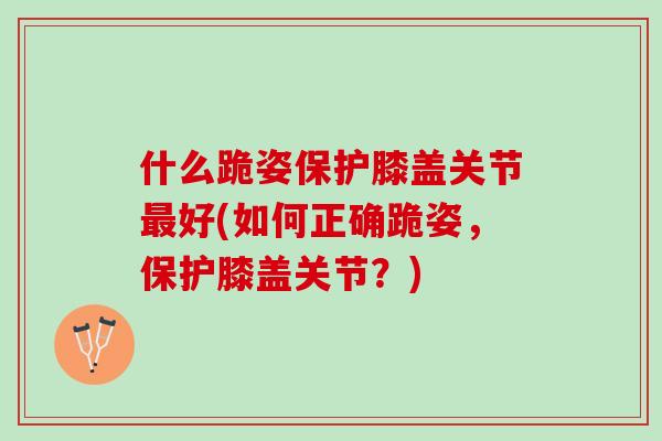 什么跪姿保护膝盖关节最好(如何正确跪姿，保护膝盖关节？)