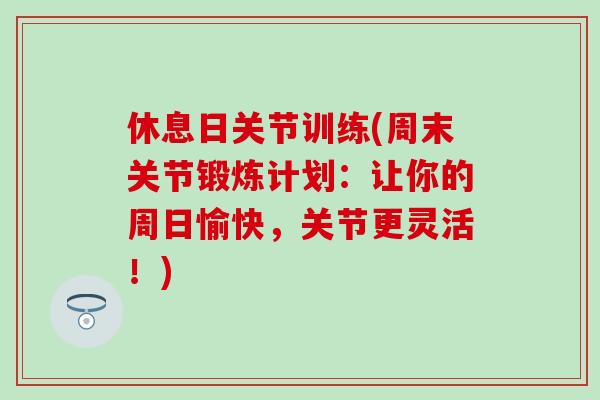 休息日关节训练(周末关节锻炼计划：让你的周日愉快，关节更灵活！)