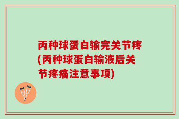 丙种球蛋白输完关节疼(丙种球蛋白输液后关节疼痛注意事项)