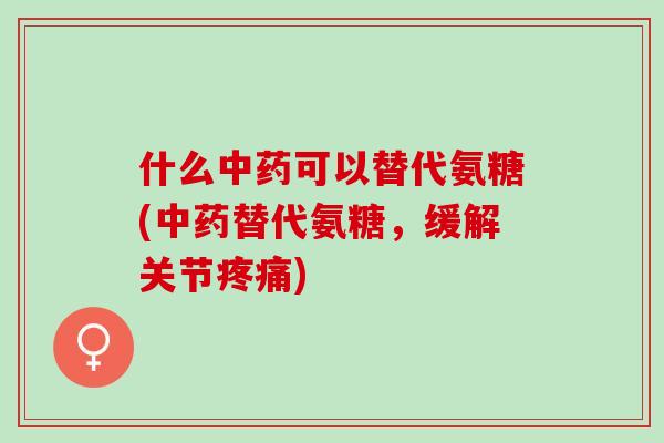 什么可以替代氨糖(替代氨糖,缓解关节) 什么可以替代氨糖(替代氨糖,缓解关节)