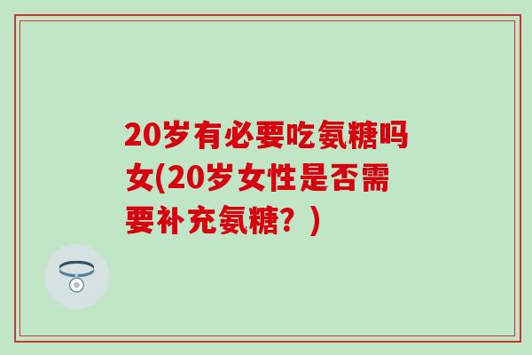 20岁有必要吃氨糖吗女(20岁女性是否需要补充氨糖？)