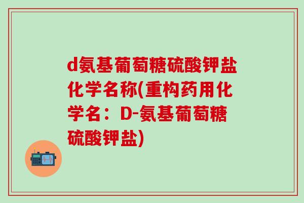 d氨基葡萄糖硫酸钾盐化学名称(重构药用化学名：D-氨基葡萄糖硫酸钾盐)