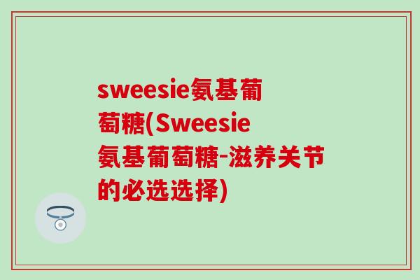 sweesie氨基葡萄糖(Sweesie氨基葡萄糖-滋养关节的必选选择)