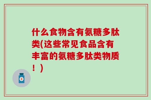 什么食物含有氨糖多肽类(这些常见食品含有丰富的氨糖多肽类物质！)