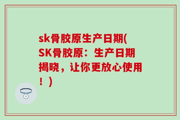 sk骨胶原生产日期(SK骨胶原：生产日期揭晓，让你更放心使用！)