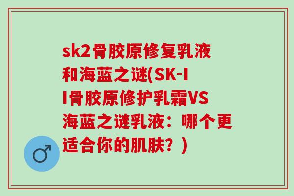 sk2骨胶原修复乳液和海蓝之谜(SK-II骨胶原修护乳霜VS海蓝之谜乳液：哪个更适合你的？)