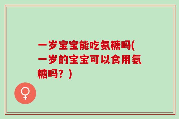一岁宝宝能吃氨糖吗(一岁的宝宝可以食用氨糖吗？)