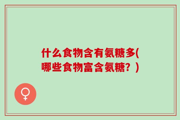 什么食物含有氨糖多(哪些食物富含氨糖？)