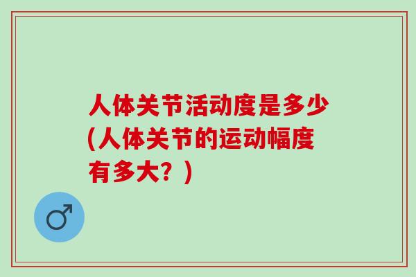 人体关节活动度是多少(人体关节的运动幅度有多大？)