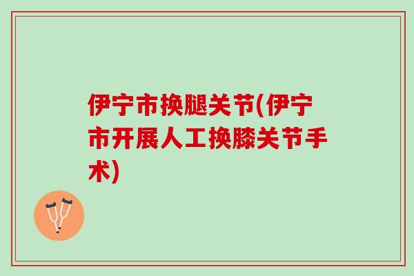 伊宁市换腿关节(伊宁市开展人工换膝关节手术)