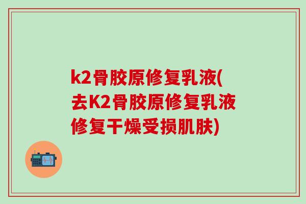 k2骨胶原修复乳液(去K2骨胶原修复乳液修复干燥受损)
