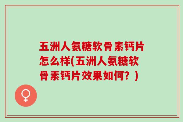 五洲人氨糖软骨素钙片怎么样(五洲人氨糖软骨素钙片效果如何？)