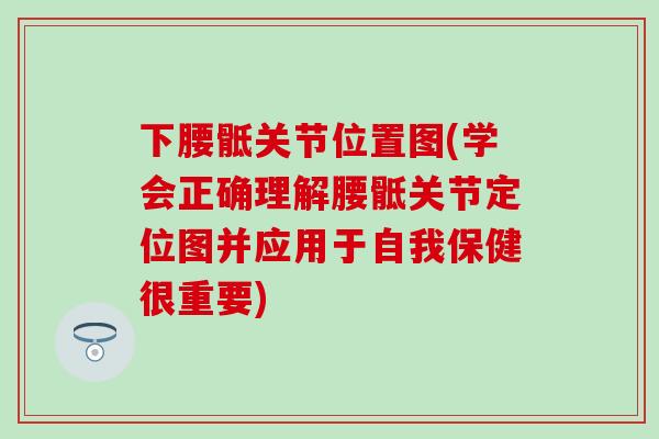 下腰骶关节位置图(学会正确理解腰骶关节定位图并应用于自我保健很重要) 下腰骶关节位置图(学会正确理解腰骶关节定位图并应用于自我保健很重要)