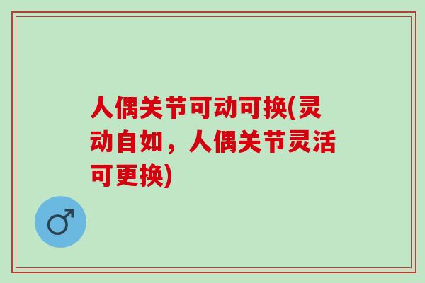 人偶关节可动可换(灵动自如，人偶关节灵活可更换)