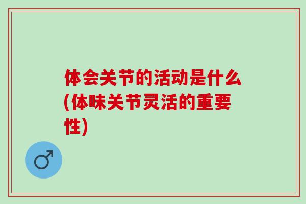 体会关节的活动是什么(体味关节灵活的重要性)