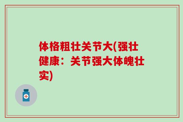 体格粗壮关节大(强壮健康：关节强大体魄壮实)