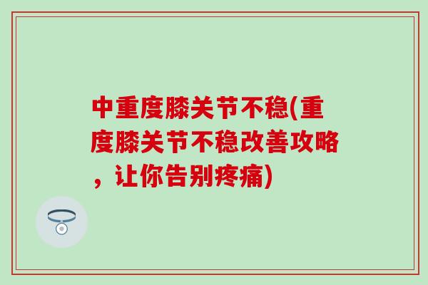 中重度膝关节不稳(重度膝关节不稳改善攻略，让你告别疼痛)
