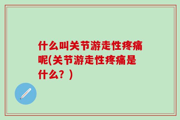 什么叫关节游走性疼痛呢(关节游走性疼痛是什么？)