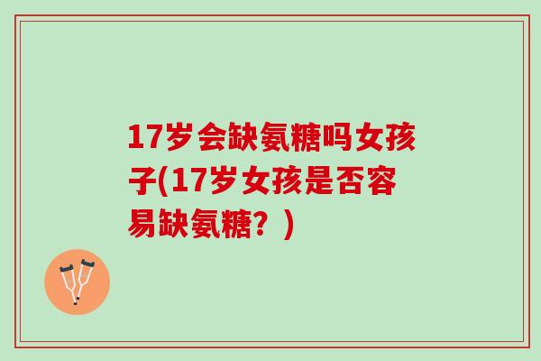 17岁会缺氨糖吗女孩子(17岁女孩是否容易缺氨糖？)