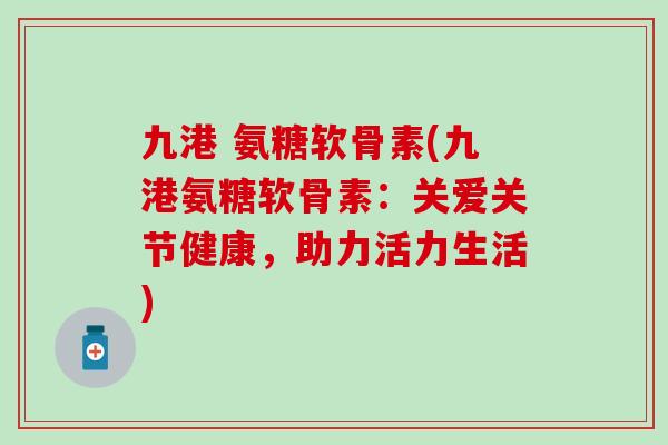 九港 氨糖软骨素(九港氨糖软骨素：关爱关节健康，助力活力生活)