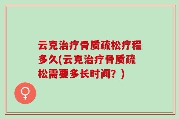 云克治疗骨质疏松疗程多久(云克治疗骨质疏松需要多长时间？)