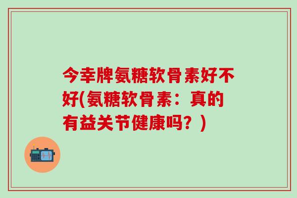 今幸牌氨糖软骨素好不好(氨糖软骨素：真的有益关节健康吗？)