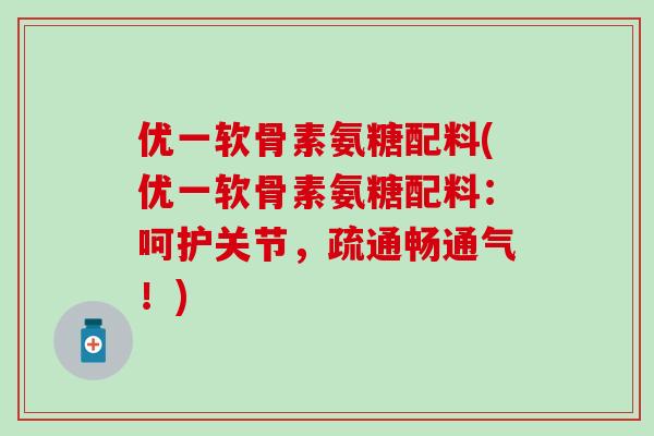 优一软骨素氨糖配料(优一软骨素氨糖配料：呵护关节，疏通畅通气！)